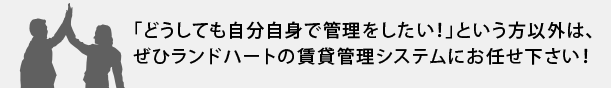 「どうしても自分自身で管理したい」という方以外は、ぜひランドハートの賃貸管理システムにお任せ下さい！